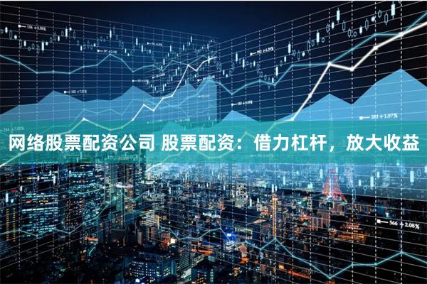 网络股票配资公司 股票配资：借力杠杆，放大收益