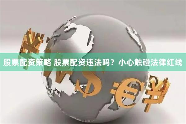 股票配资策略 股票配资违法吗？小心触碰法律红线