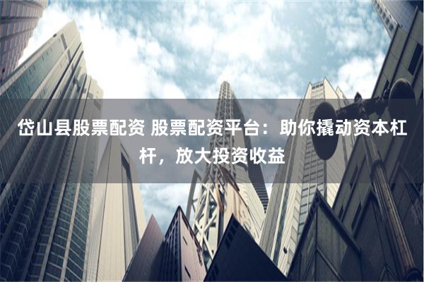 岱山县股票配资 股票配资平台：助你撬动资本杠杆，放大投资收益