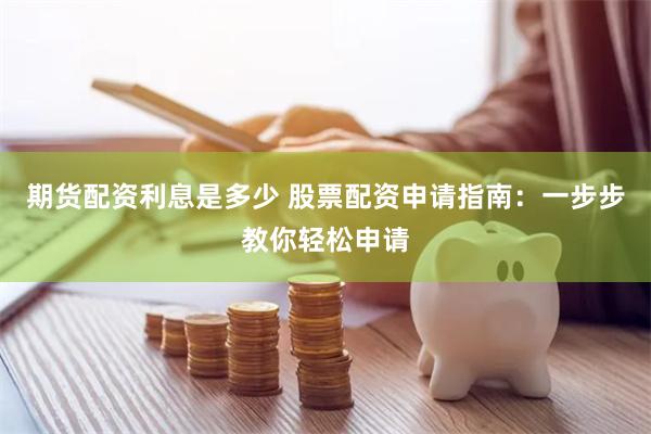 期货配资利息是多少 股票配资申请指南：一步步教你轻松申请