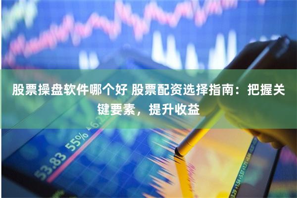 股票操盘软件哪个好 股票配资选择指南：把握关键要素，提升收益