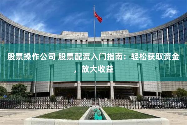 股票操作公司 股票配资入门指南：轻松获取资金，放大收益