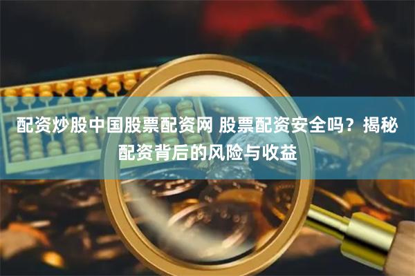 配资炒股中国股票配资网 股票配资安全吗？揭秘配资背后的风险与收益