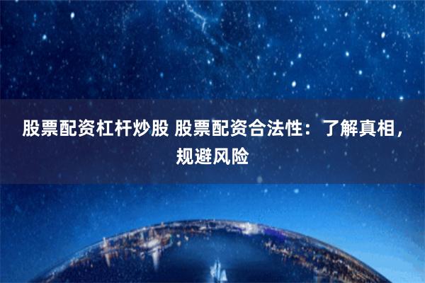 股票配资杠杆炒股 股票配资合法性：了解真相，规避风险