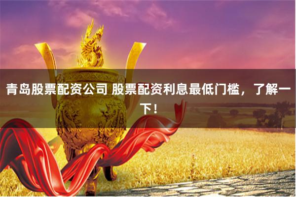 青岛股票配资公司 股票配资利息最低门槛，了解一下！