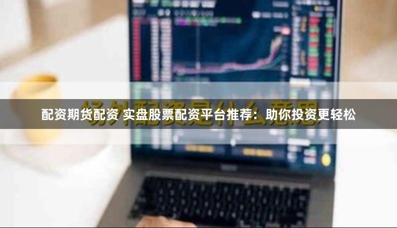配资期货配资 实盘股票配资平台推荐：助你投资更轻松