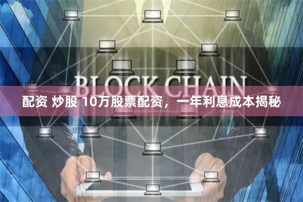 配资 炒股 10万股票配资，一年利息成本揭秘