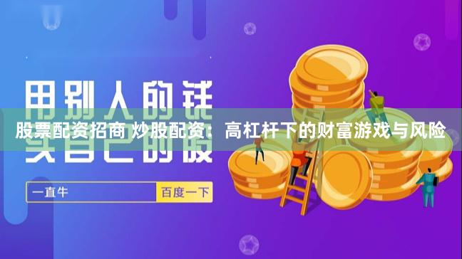 股票配资招商 炒股配资：高杠杆下的财富游戏与风险