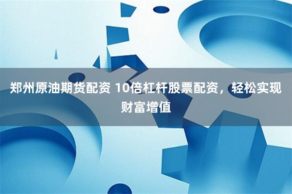 郑州原油期货配资 10倍杠杆股票配资，轻松实现财富增值