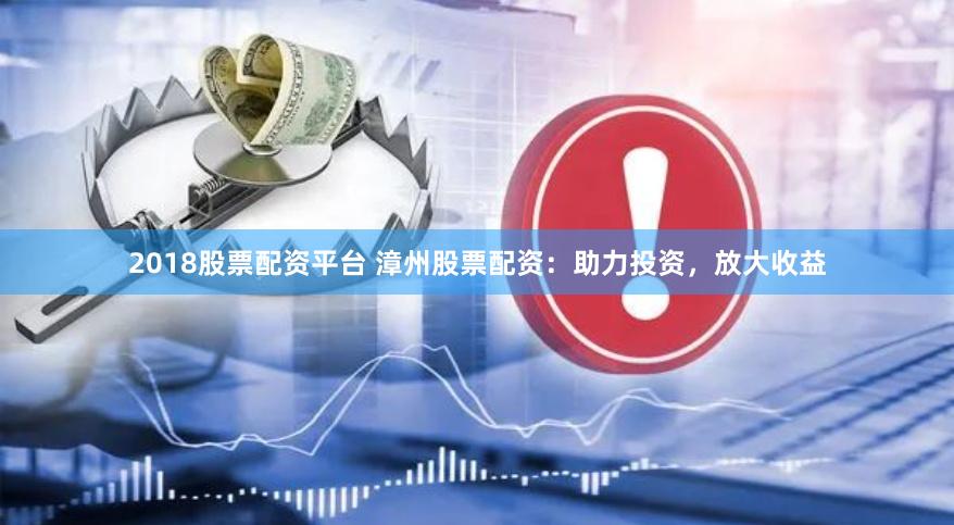 2018股票配资平台 漳州股票配资：助力投资，放大收益