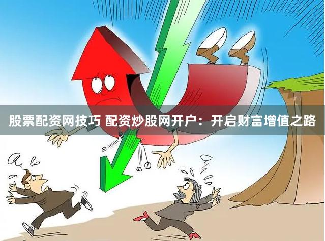 股票配资网技巧 配资炒股网开户：开启财富增值之路