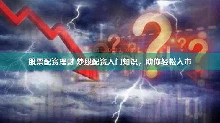 股票配资理财 炒股配资入门知识，助你轻松入市