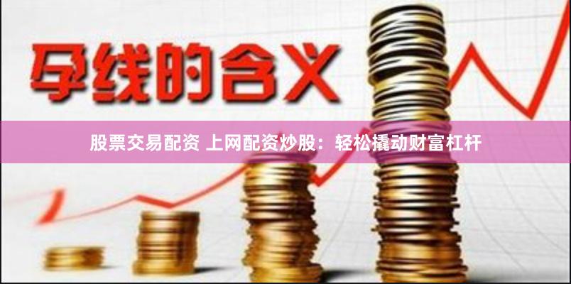 股票交易配资 上网配资炒股：轻松撬动财富杠杆