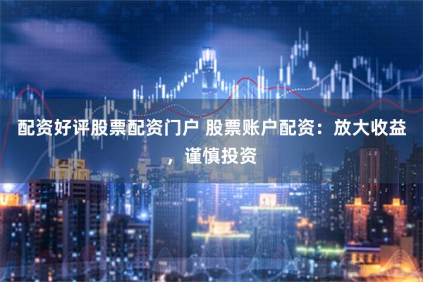 配资好评股票配资门户 股票账户配资：放大收益，谨慎投资