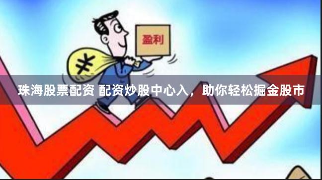 珠海股票配资 配资炒股中心入，助你轻松掘金股市