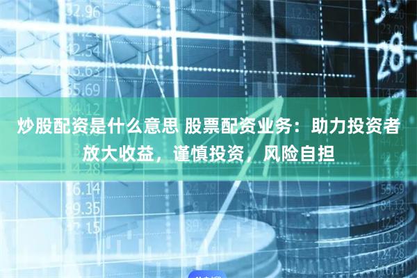 炒股配资是什么意思 股票配资业务：助力投资者放大收益，谨慎投资，风险自担