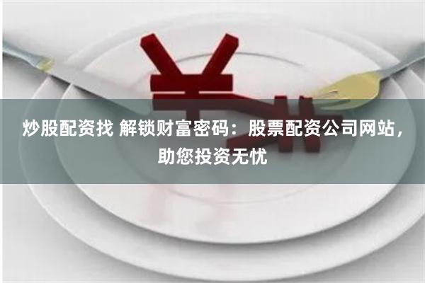 炒股配资找 解锁财富密码：股票配资公司网站，助您投资无忧