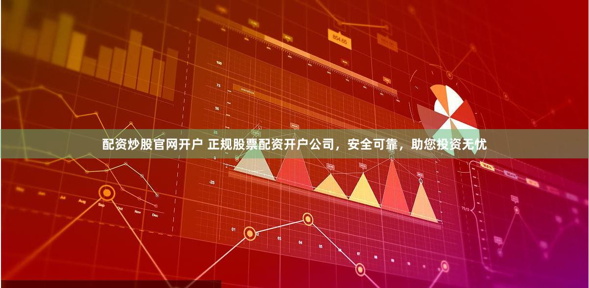 配资炒股官网开户 正规股票配资开户公司，安全可靠，助您投资无忧