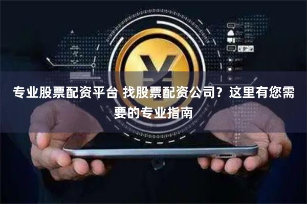 专业股票配资平台 找股票配资公司？这里有您需要的专业指南