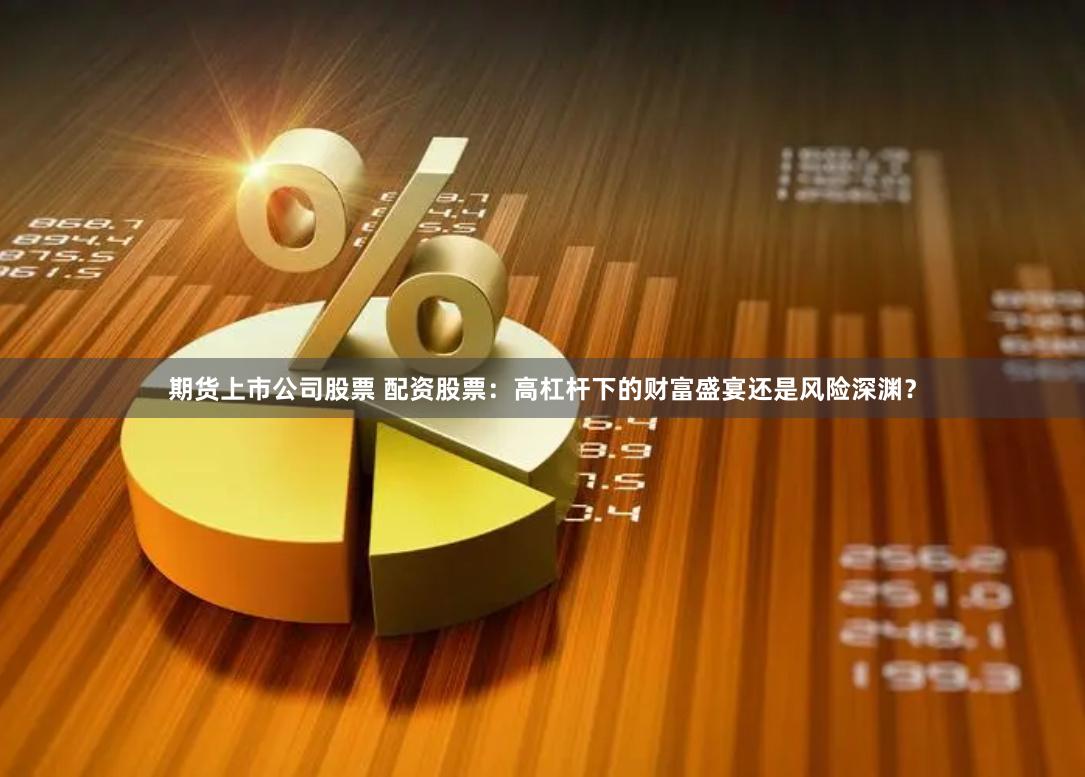 期货上市公司股票 配资股票：高杠杆下的财富盛宴还是风险深渊？