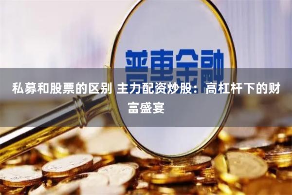 私募和股票的区别 主力配资炒股：高杠杆下的财富盛宴