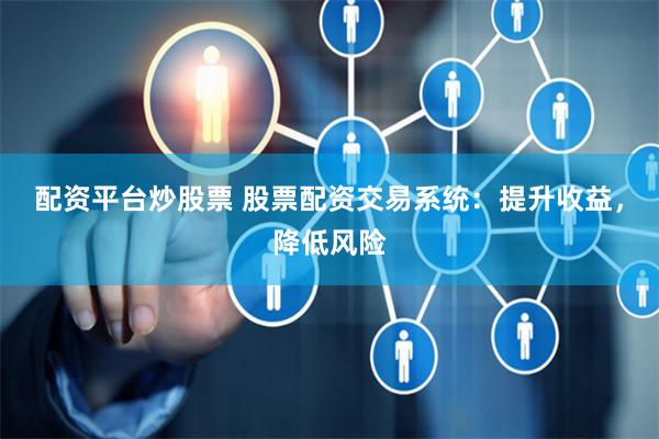 配资平台炒股票 股票配资交易系统：提升收益，降低风险