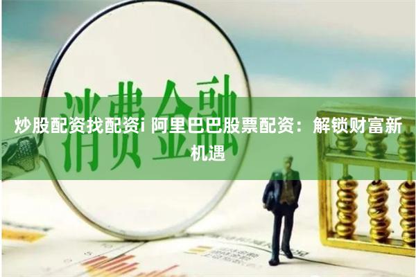 炒股配资找配资i 阿里巴巴股票配资：解锁财富新机遇