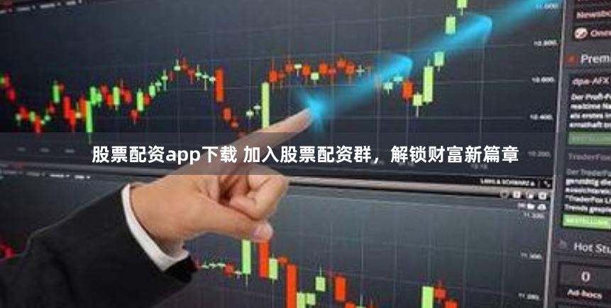 股票配资app下载 加入股票配资群，解锁财富新篇章