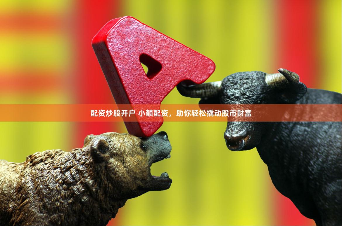 配资炒股开户 小额配资，助你轻松撬动股市财富