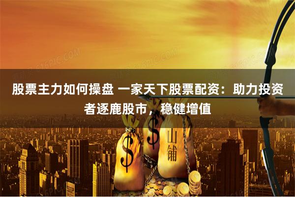 股票主力如何操盘 一家天下股票配资：助力投资者逐鹿股市，稳健增值