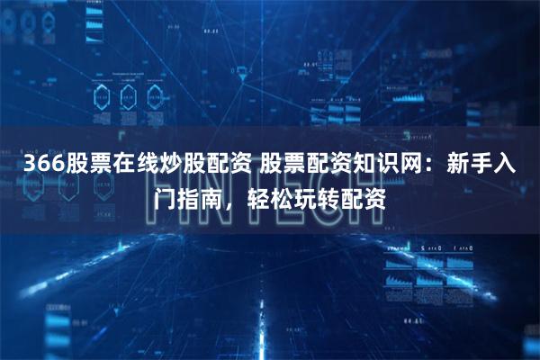 366股票在线炒股配资 股票配资知识网：新手入门指南，轻松玩转配资