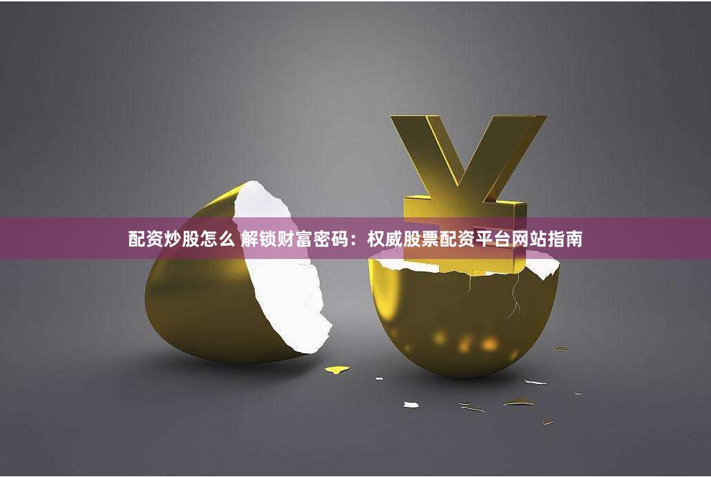 配资炒股怎么 解锁财富密码：权威股票配资平台网站指南
