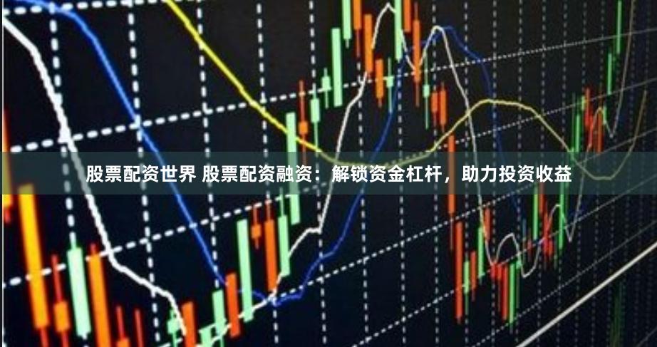 股票配资世界 股票配资融资：解锁资金杠杆，助力投资收益