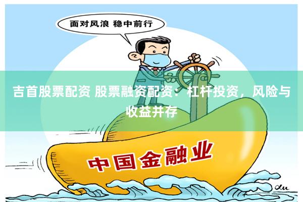 吉首股票配资 股票融资配资：杠杆投资，风险与收益并存