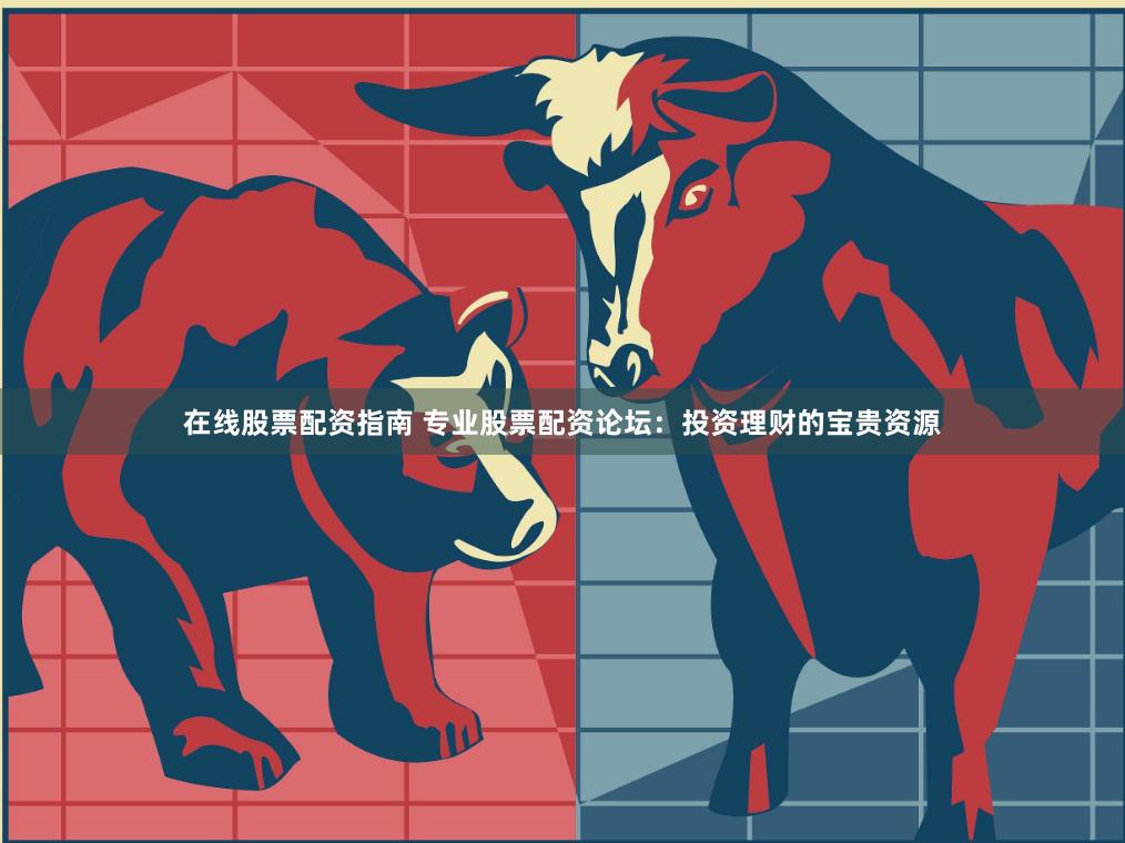 在线股票配资指南 专业股票配资论坛：投资理财的宝贵资源
