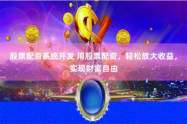 股票配资系统开发 用股票配资，轻松放大收益，实现财富自由