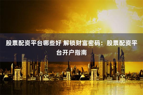 股票配资平台哪些好 解锁财富密码：股票配资平台开户指南