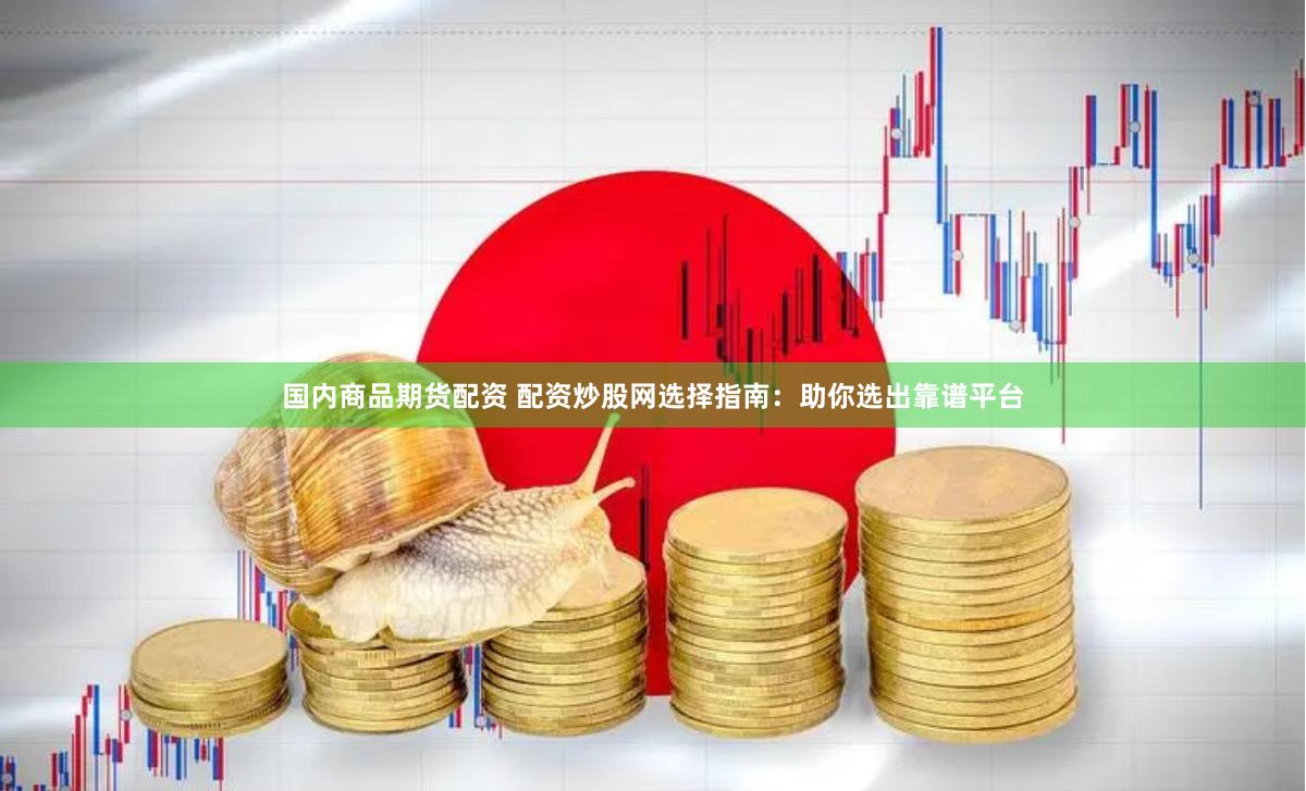 国内商品期货配资 配资炒股网选择指南：助你选出靠谱平台