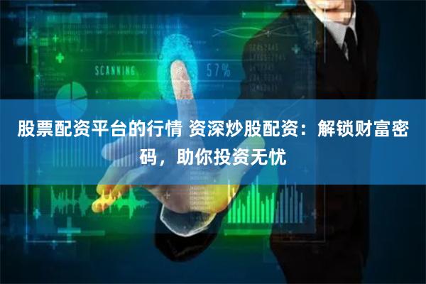 股票配资平台的行情 资深炒股配资：解锁财富密码，助你投资无忧