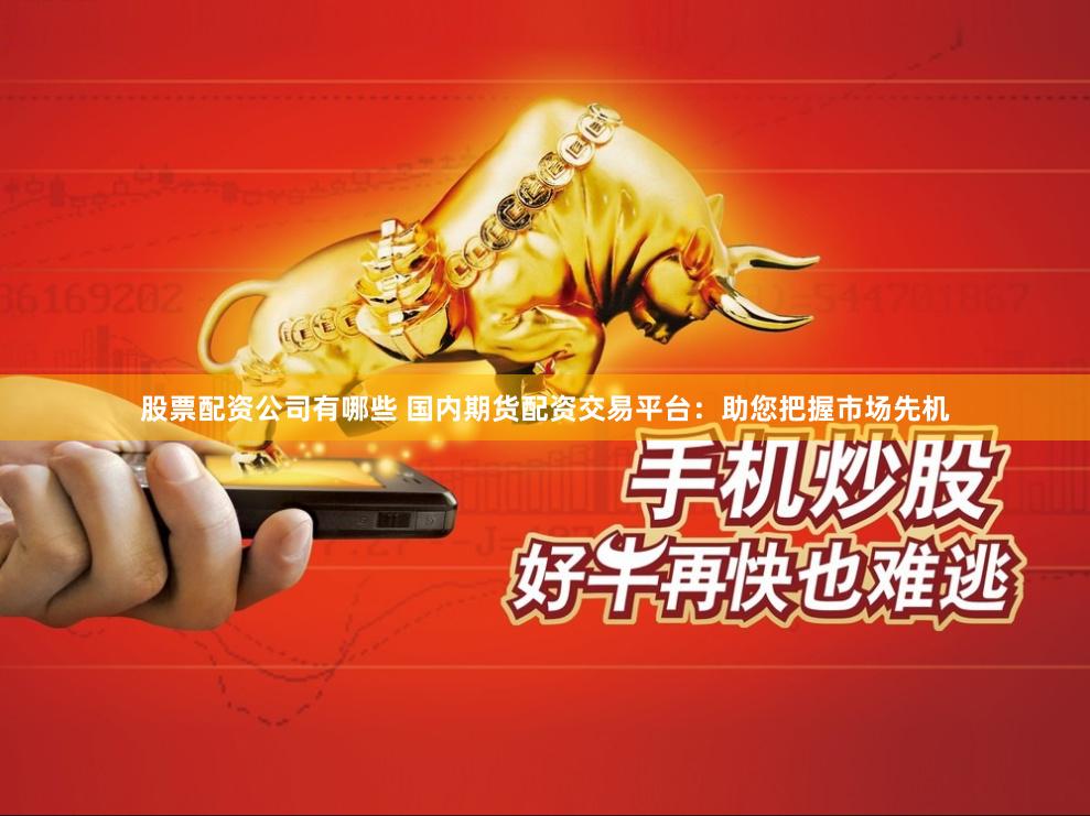 股票配资公司有哪些 国内期货配资交易平台：助您把握市场先机