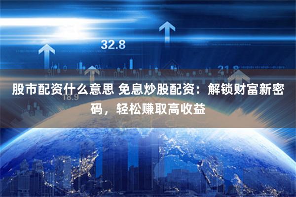 股市配资什么意思 免息炒股配资：解锁财富新密码，轻松赚取高收益