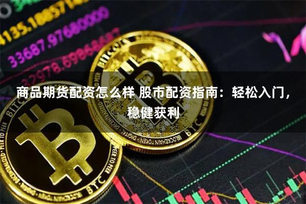 商品期货配资怎么样 股市配资指南：轻松入门，稳健获利