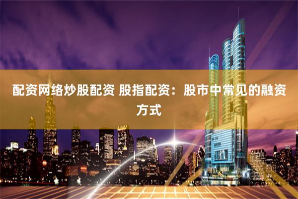 配资网络炒股配资 股指配资：股市中常见的融资方式
