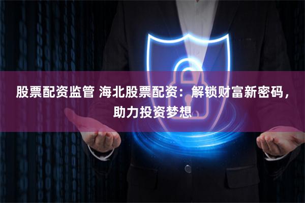 股票配资监管 海北股票配资：解锁财富新密码，助力投资梦想