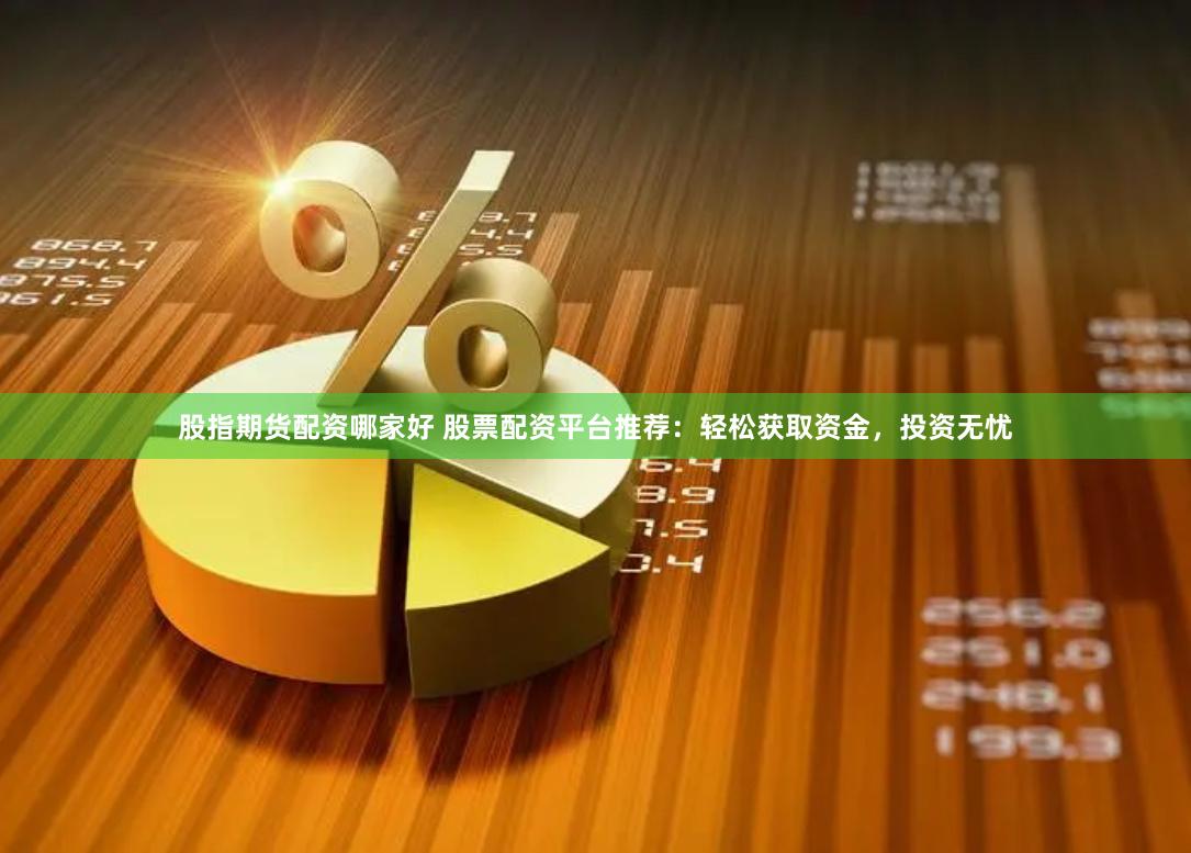 股指期货配资哪家好 股票配资平台推荐：轻松获取资金，投资无忧