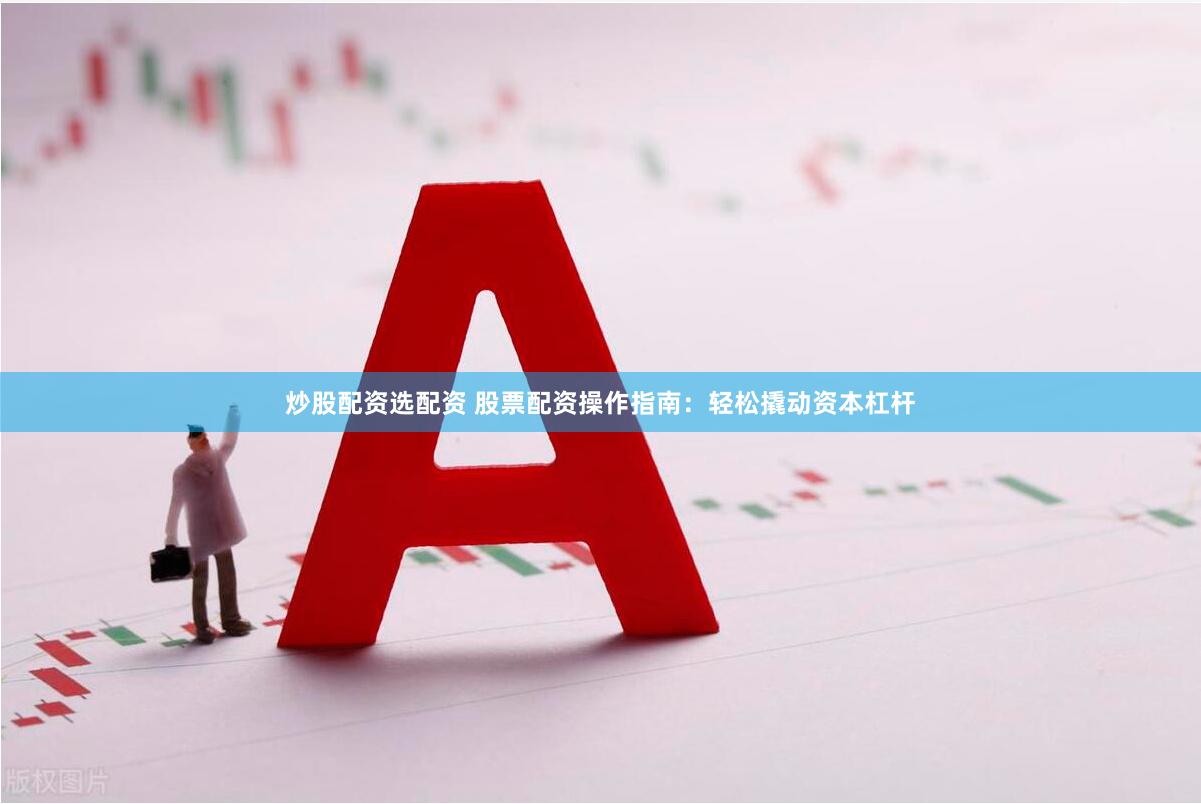 炒股配资选配资 股票配资操作指南：轻松撬动资本杠杆