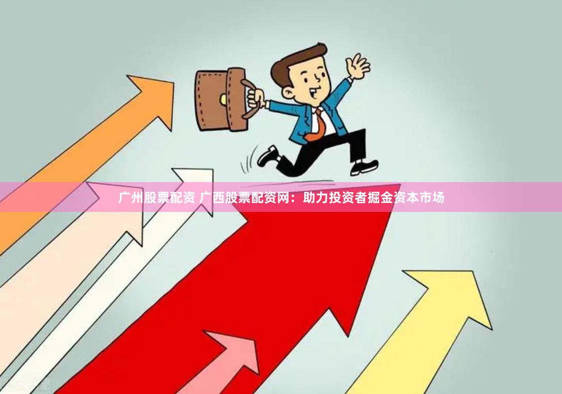 广州股票配资 广西股票配资网：助力投资者掘金资本市场