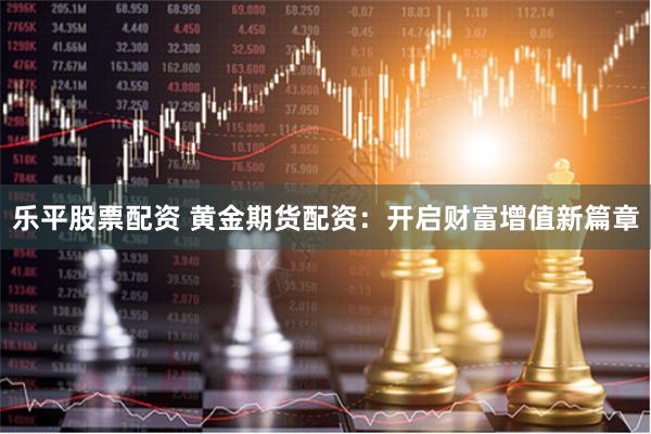 乐平股票配资 黄金期货配资：开启财富增值新篇章