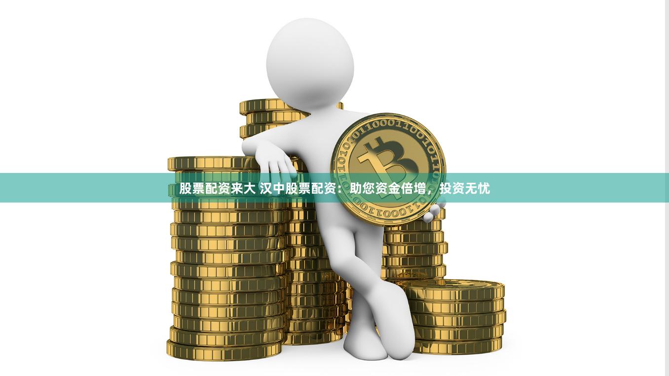 股票配资来大 汉中股票配资：助您资金倍增，投资无忧