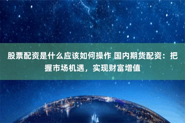 股票配资是什么应该如何操作 国内期货配资：把握市场机遇，实现财富增值